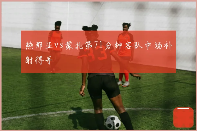 热那亚vs蒙扎第71分钟客队中场补射得手