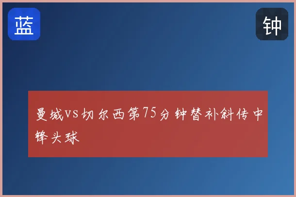 曼城vs切尔西第75分钟替补斜传中锋头球