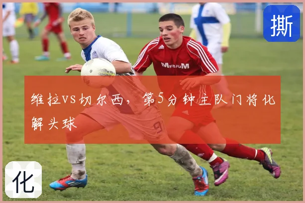 维拉vs切尔西,第5分钟主队门将化解头球