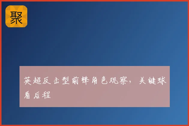 英超反击型前锋角色观察,关键球看后程