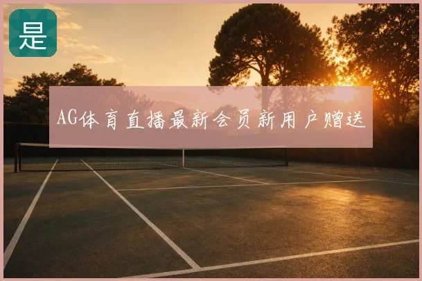 AG体育直播最新会员新用户赠送