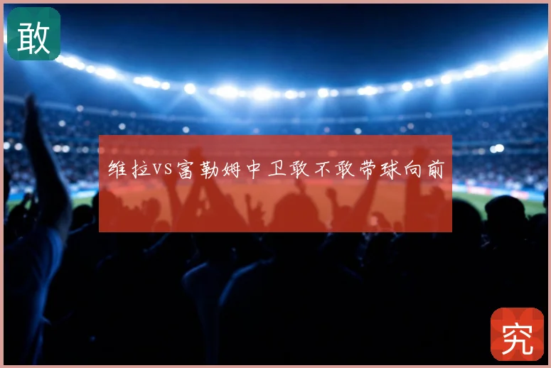 维拉vs富勒姆中卫敢不敢带球向前