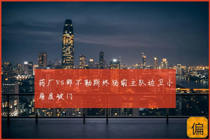 药厂vs那不勒斯终场前主队边卫小角度破门